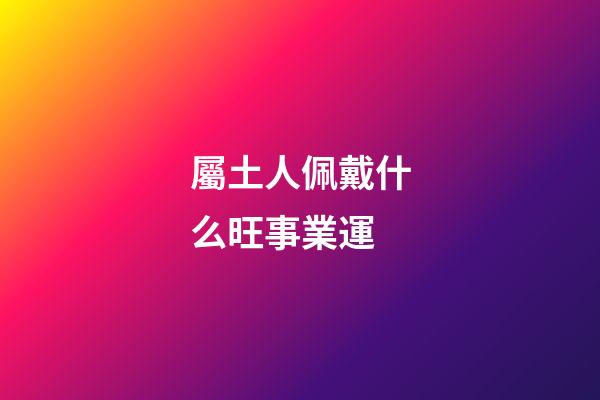 屬土人佩戴什么旺事業運