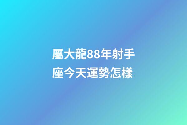 屬大龍88年射手座今天運勢怎樣-第1張-星座運勢-玄機派