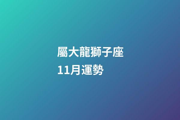 屬大龍獅子座11月運勢-第1張-星座運勢-玄機派