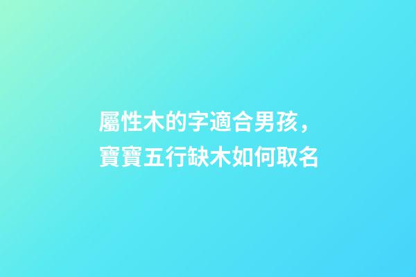 屬性木的字適合男孩，寶寶五行缺木如何取名