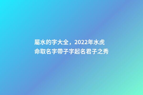 屬水的字大全，2022年水虎命取名字帶子字起名君子之秀