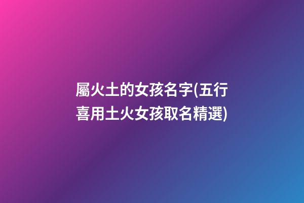 屬火土的女孩名字(五行喜用土火女孩取名精選)