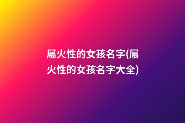 屬火性的女孩名字(屬火性的女孩名字大全)