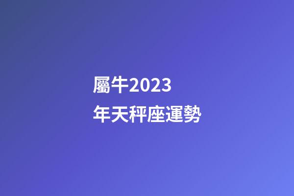 屬牛2023年天秤座運勢-第1張-星座運勢-玄機派