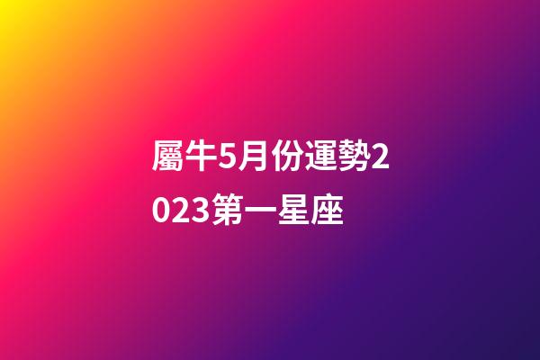 屬牛5月份運勢2023第一星座-第1張-星座運勢-玄機派