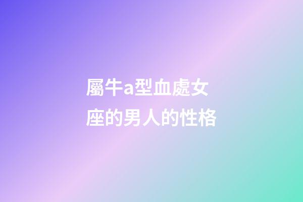 屬牛a型血處女座的男人的性格-第1張-星座運(yùn)勢-玄機(jī)派