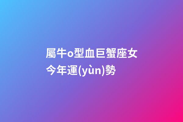 屬牛o型血巨蟹座女今年運(yùn)勢-第1張-星座運(yùn)勢-玄機(jī)派
