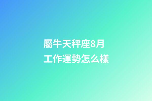 屬牛天秤座8月工作運勢怎么樣-第1張-星座運勢-玄機派
