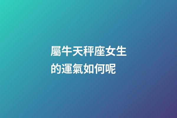 屬牛天秤座女生的運氣如何呢-第1張-星座運勢-玄機派