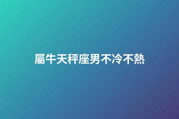 屬牛天秤座男不冷不熱-第1張-星座運(yùn)勢(shì)-玄機(jī)派