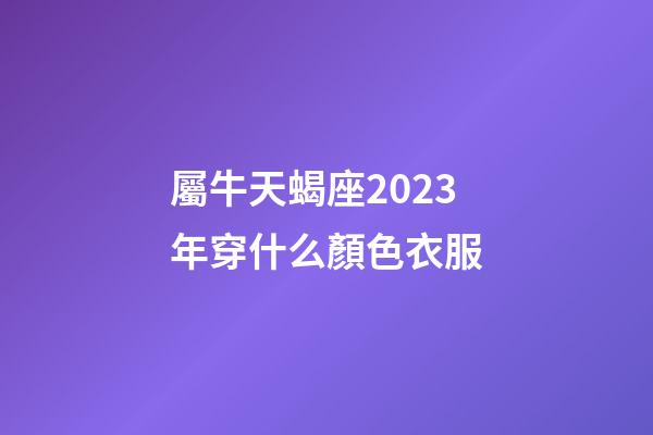 屬牛天蝎座2023年穿什么顏色衣服-第1張-星座運勢-玄機派