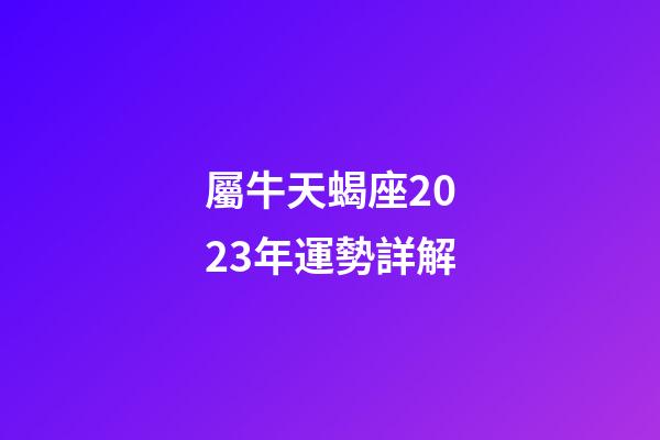 屬牛天蝎座2023年運勢詳解-第1張-星座運勢-玄機派