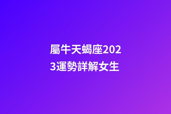 屬牛天蝎座2023運勢詳解女生-第1張-星座運勢-玄機派