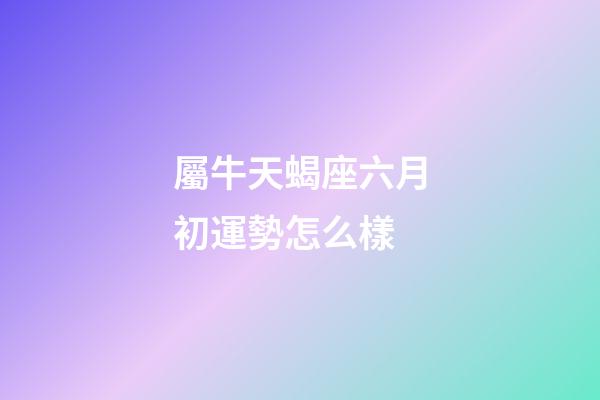 屬牛天蝎座六月初運勢怎么樣-第1張-星座運勢-玄機派