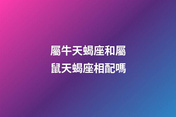 屬牛天蝎座和屬鼠天蝎座相配嗎-第1張-星座運勢-玄機派