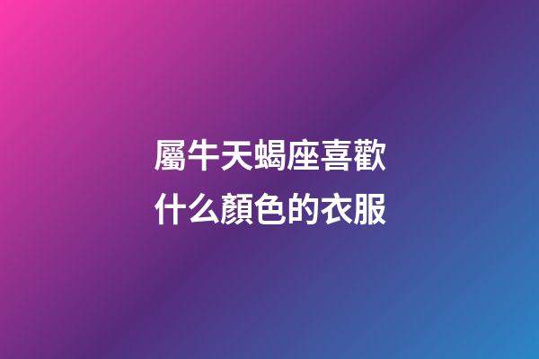 屬牛天蝎座喜歡什么顏色的衣服-第1張-星座運(yùn)勢(shì)-玄機(jī)派