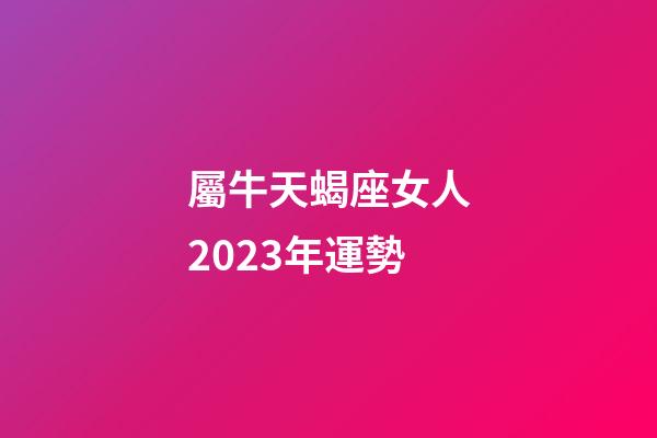 屬牛天蝎座女人2023年運勢-第1張-星座運勢-玄機派