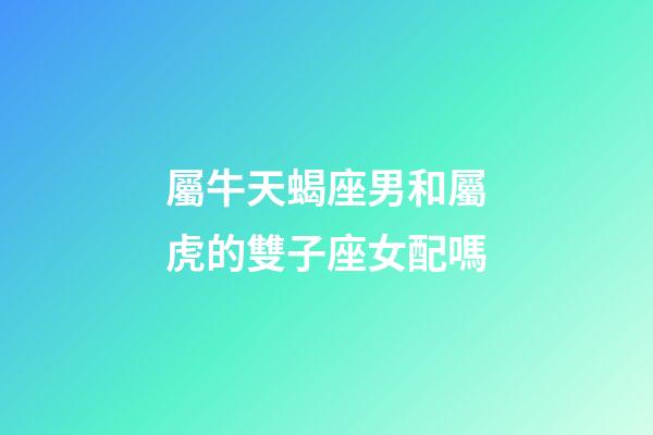 屬牛天蝎座男和屬虎的雙子座女配嗎-第1張-星座運(yùn)勢(shì)-玄機(jī)派
