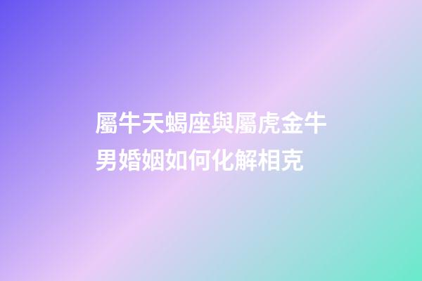 屬牛天蝎座與屬虎金牛男婚姻如何化解相克-第1張-星座運勢-玄機派