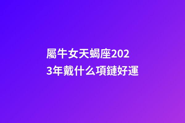 屬牛女天蝎座2023年戴什么項鏈好運-第1張-星座運勢-玄機派