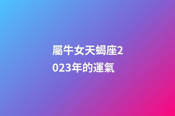 屬牛女天蝎座2023年的運氣-第1張-星座運勢-玄機派