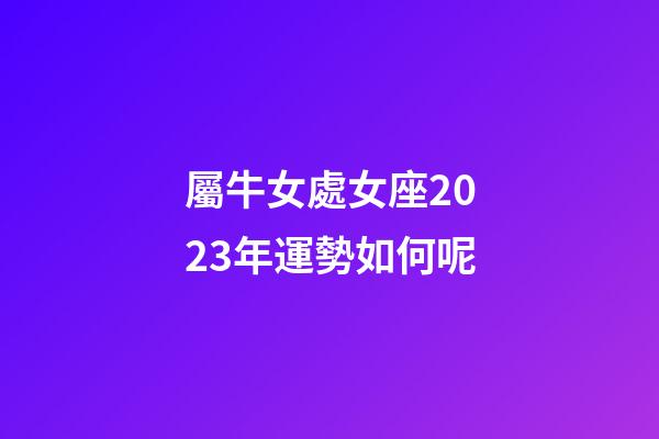 屬牛女處女座2023年運勢如何呢-第1張-星座運勢-玄機派