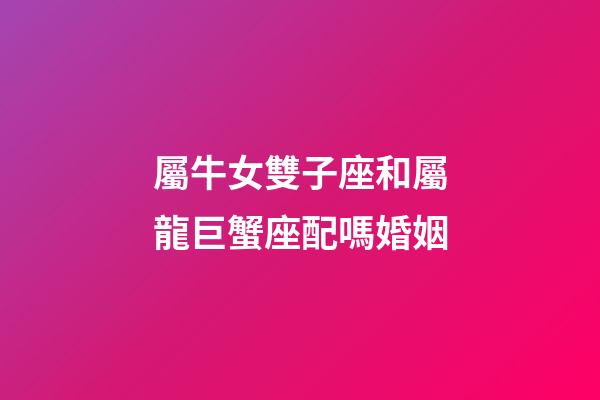 屬牛女雙子座和屬龍巨蟹座配嗎婚姻-第1張-星座運勢-玄機派