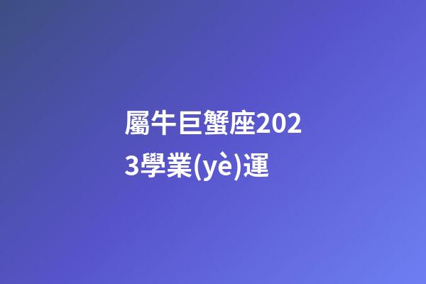 屬牛巨蟹座2023學業(yè)運-第1張-星座運勢-玄機派