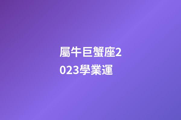 屬牛巨蟹座2023學業運