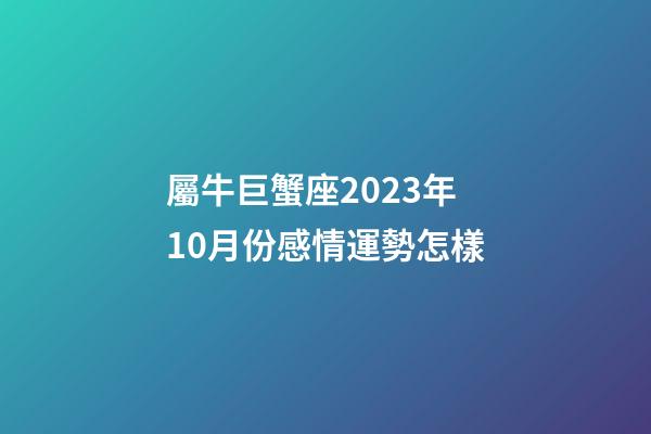 屬牛巨蟹座2023年10月份感情運勢怎樣-第1張-星座運勢-玄機派