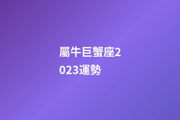 屬牛巨蟹座2023運勢-第1張-星座運勢-玄機派