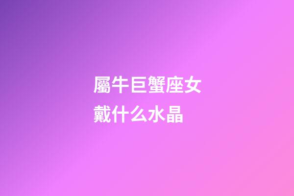 屬牛巨蟹座女戴什么水晶-第1張-星座運勢-玄機派