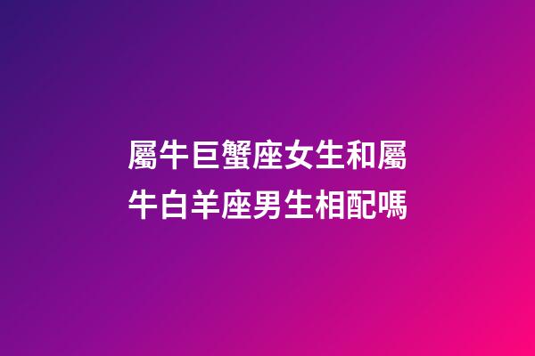 屬牛巨蟹座女生和屬牛白羊座男生相配嗎-第1張-星座運(yùn)勢(shì)-玄機(jī)派