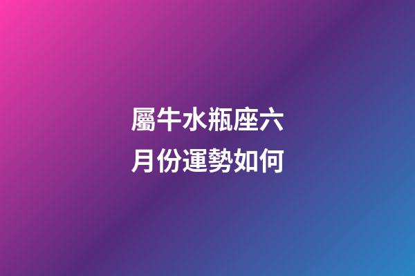 屬牛水瓶座六月份運勢如何-第1張-星座運勢-玄機派