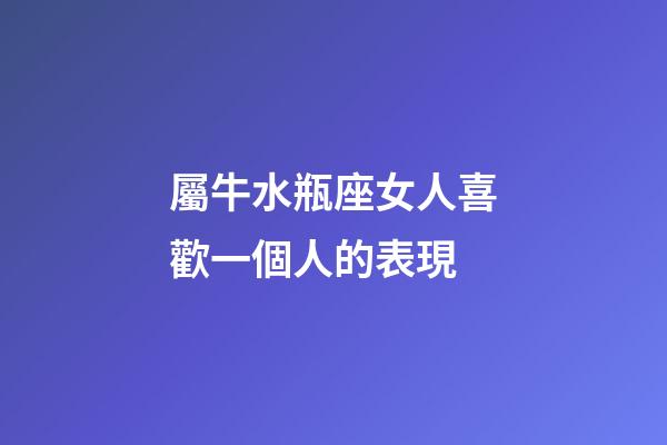 屬牛水瓶座女人喜歡一個人的表現-第1張-星座運勢-玄機派