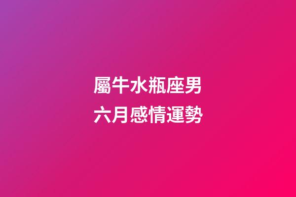 屬牛水瓶座男六月感情運勢-第1張-星座運勢-玄機派