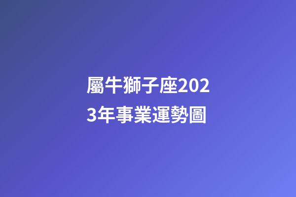 屬牛獅子座2023年事業運勢圖-第1張-星座運勢-玄機派