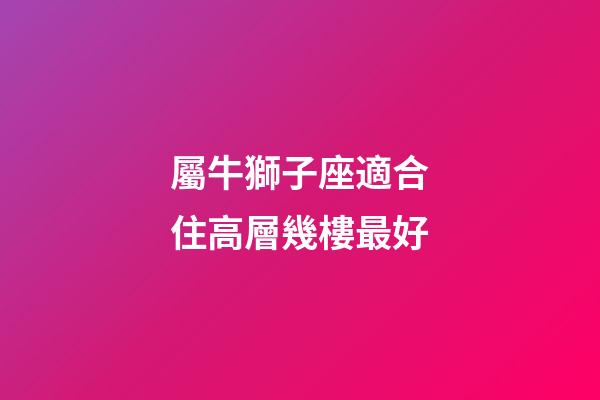 屬牛獅子座適合住高層幾樓最好-第1張-星座運勢-玄機(jī)派
