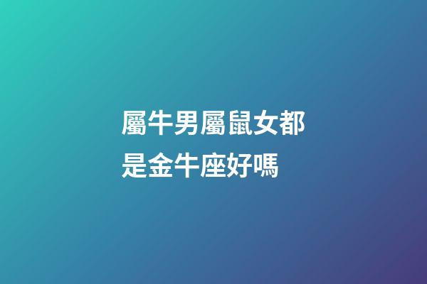 屬牛男屬鼠女都是金牛座好嗎-第1張-星座運(yùn)勢-玄機(jī)派