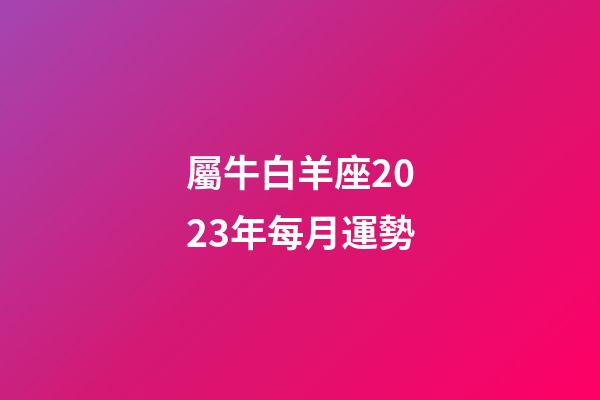 屬牛白羊座2023年每月運勢-第1張-星座運勢-玄機派