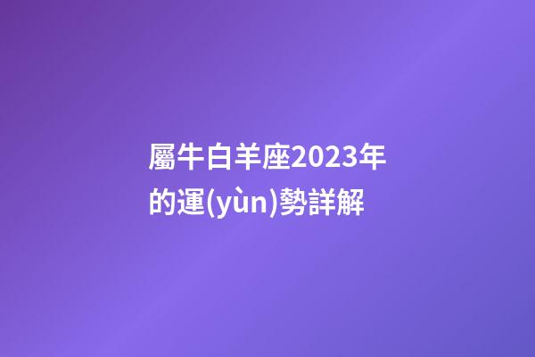 屬牛白羊座2023年的運(yùn)勢詳解-第1張-星座運(yùn)勢-玄機(jī)派