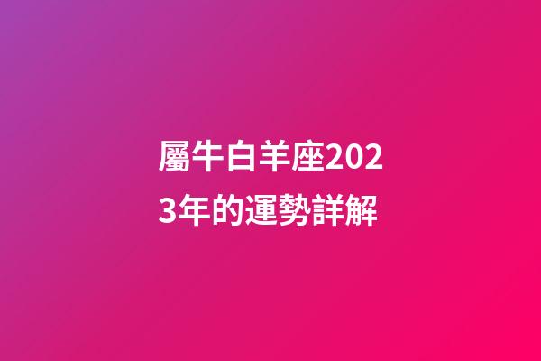 屬牛白羊座2023年的運勢詳解