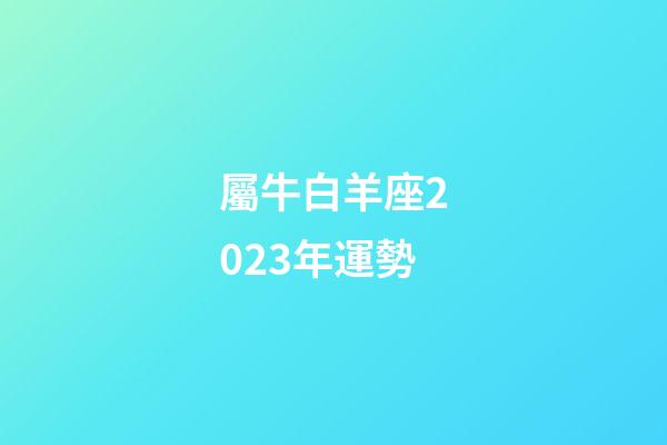 屬牛白羊座2023年運勢-第1張-星座運勢-玄機派