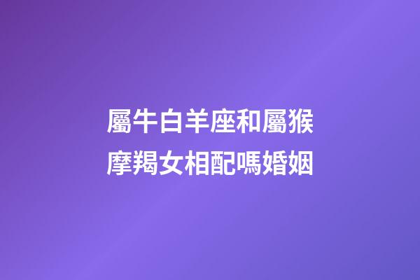 屬牛白羊座和屬猴摩羯女相配嗎婚姻-第1張-星座運(yùn)勢(shì)-玄機(jī)派