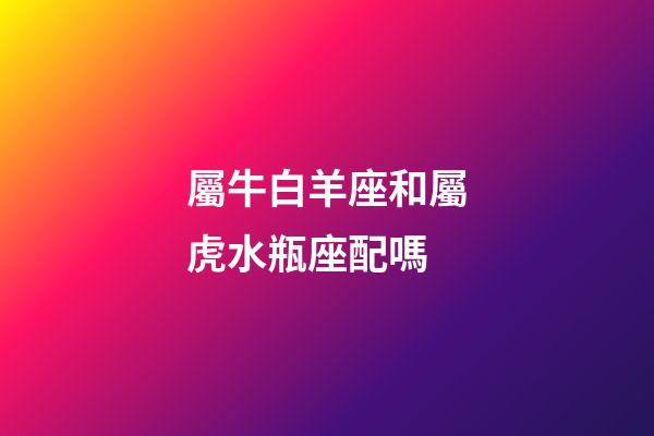 屬牛白羊座和屬虎水瓶座配嗎-第1張-星座運勢-玄機派