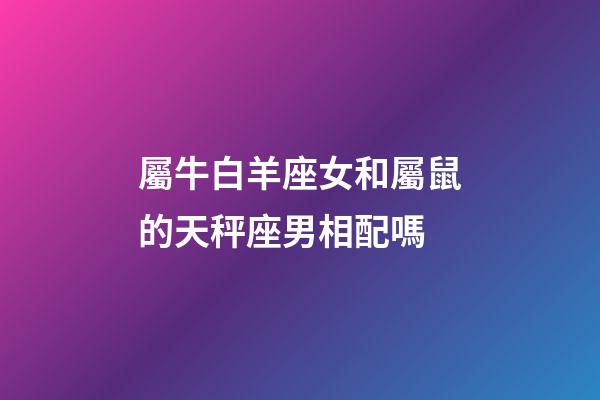 屬牛白羊座女和屬鼠的天秤座男相配嗎-第1張-星座運勢-玄機派