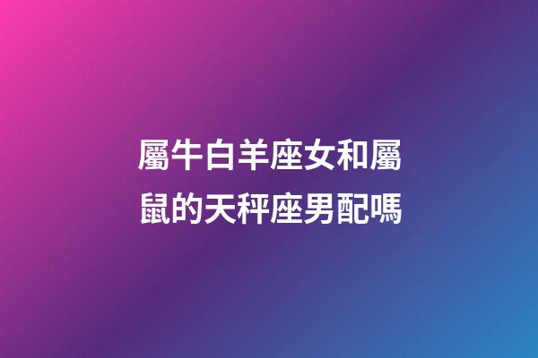 屬牛白羊座女和屬鼠的天秤座男配嗎-第1張-星座運勢-玄機派