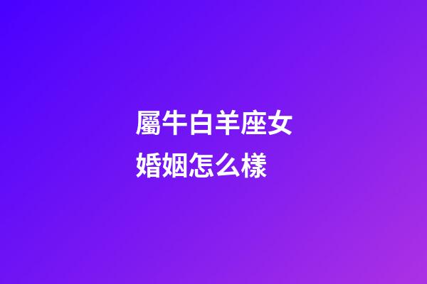 屬牛白羊座女婚姻怎么樣-第1張-星座運(yùn)勢-玄機(jī)派