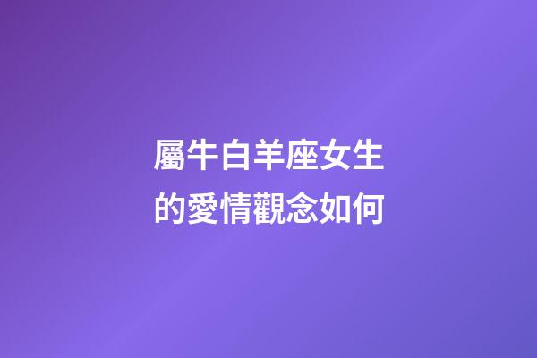 屬牛白羊座女生的愛情觀念如何-第1張-星座運勢-玄機派