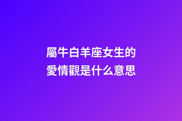 屬牛白羊座女生的愛情觀是什么意思-第1張-星座運勢-玄機派